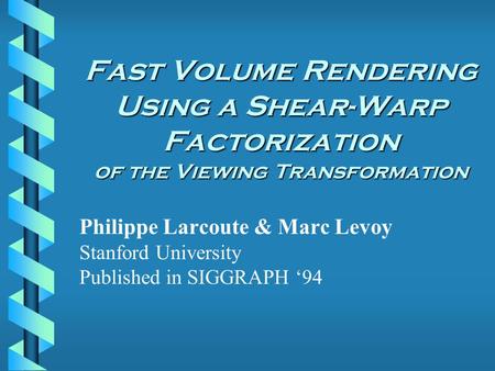 Fast Volume Rendering Using a Shear-Warp Factorization of the Viewing Transformation Philippe Larcoute & Marc Levoy Stanford University Published in SIGGRAPH.