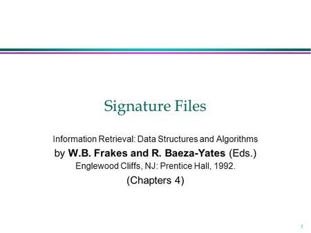 1 Signature Files Information Retrieval: Data Structures and Algorithms by W.B. Frakes and R. Baeza-Yates (Eds.) Englewood Cliffs, NJ: Prentice Hall, 1992.