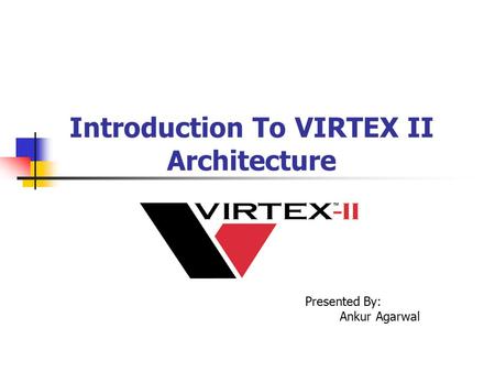 Introduction To VIRTEX II Architecture Presented By: Ankur Agarwal.
