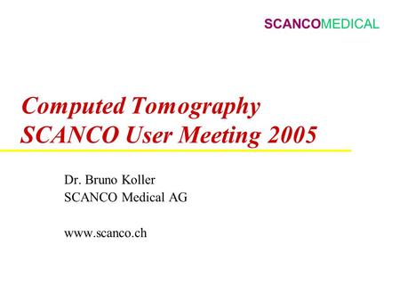 SCANCOMEDICAL Computed Tomography SCANCO User Meeting 2005 Dr. Bruno Koller SCANCO Medical AG www.scanco.ch.