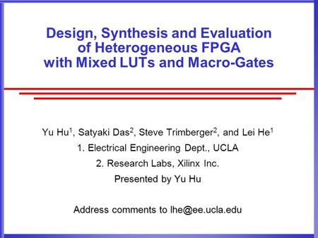 Design, Synthesis and Evaluation of Heterogeneous FPGA with Mixed LUTs and Macro-Gates Yu Hu 1, Satyaki Das 2, Steve Trimberger 2, and Lei He 1 1. Electrical.