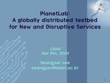 1 PlanetLab: A globally distributed testbed for New and Disruptive Services CS441 Mar 15th, 2005 Seungjun Lee