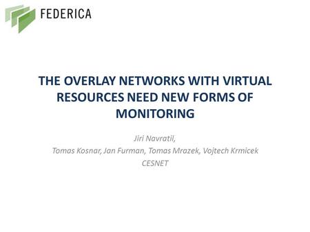 THE OVERLAY NETWORKS WITH VIRTUAL RESOURCES NEED NEW FORMS OF MONITORING Jiri Navratil, Tomas Kosnar, Jan Furman, Tomas Mrazek, Vojtech Krmicek CESNET.