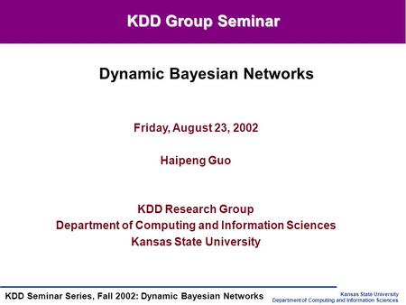 Kansas State University Department of Computing and Information Sciences KDD Seminar Series, Fall 2002: Dynamic Bayesian Networks Friday, August 23, 2002.