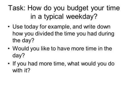 Task: How do you budget your time in a typical weekday? Use today for example, and write down how you divided the time you had during the day? Would you.