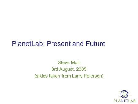 PlanetLab: Present and Future Steve Muir 3rd August, 2005 (slides taken from Larry Peterson)