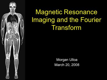 Morgan Ulloa March 20, 2008 Magnetic Resonance Imaging and the Fourier Transform.