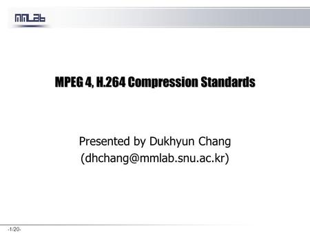-1/20- MPEG 4, H.264 Compression Standards Presented by Dukhyun Chang
