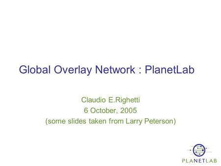Global Overlay Network : PlanetLab Claudio E.Righetti 6 October, 2005 (some slides taken from Larry Peterson)