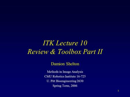 1 ITK Lecture 10 Review & Toolbox Part II Methods in Image Analysis CMU Robotics Institute 16-725 U. Pitt Bioengineering 2630 Spring Term, 2006 Damion.