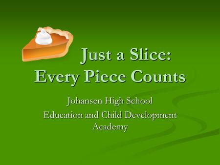 Just a Slice: Every Piece Counts Just a Slice: Every Piece Counts Johansen High School Education and Child Development Academy.