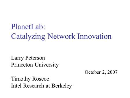 PlanetLab: Catalyzing Network Innovation October 2, 2007 Larry Peterson Princeton University Timothy Roscoe Intel Research at Berkeley.