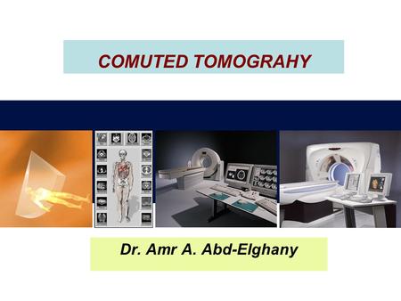 COMUTED TOMOGRAHY Dr. Amr A. Abd-Elghany 1.