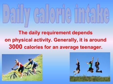 The daily requirement depends on physical activity. Generally, it is around 3000 calories for an average teenager.