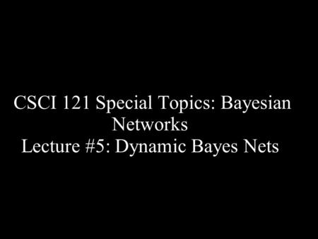 CSCI 121 Special Topics: Bayesian Networks Lecture #5: Dynamic Bayes Nets.