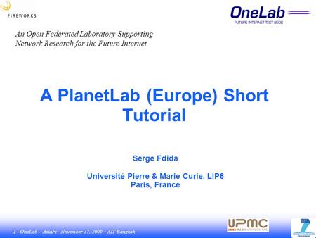 1 - OneLab - AsiaFi– November 17, 2009 – AIT Bangkok A PlanetLab (Europe) Short Tutorial Serge Fdida Université Pierre & Marie Curie, LIP6 Paris, France.