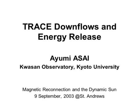 TRACE Downflows and Energy Release Ayumi ASAI Kwasan Observatory, Kyoto University Magnetic Reconnection and the Dynamic Sun 9 September, Andrews.