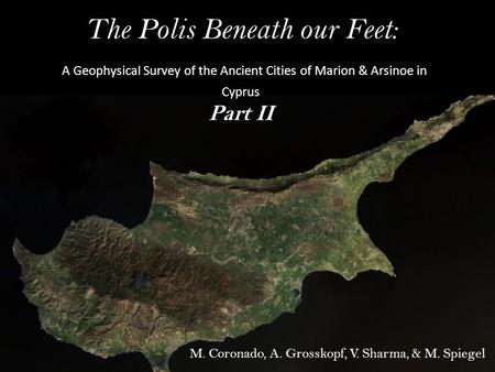 The Polis Beneath our Feet: A Geophysical Survey of the Ancient Cities of Marion & Arsinoe in Cyprus Part II M. Coronado, A. Grosskopf, V. Sharma, & M.