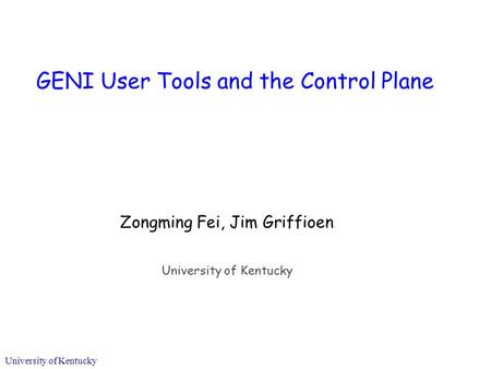 University of Kentucky GENI User Tools and the Control Plane Zongming Fei, Jim Griffioen University of Kentucky.