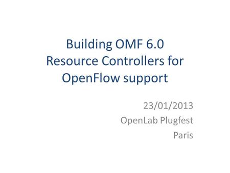 Building OMF 6.0 Resource Controllers for OpenFlow support 23/01/2013 OpenLab Plugfest Paris.
