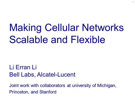 Making Cellular Networks Scalable and Flexible Li Erran Li Bell Labs, Alcatel-Lucent Joint work with collaborators at university of Michigan, Princeton,