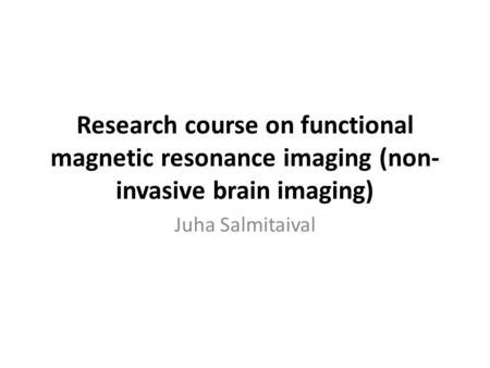 Research course on functional magnetic resonance imaging (non-invasive brain imaging) Juha Salmitaival.