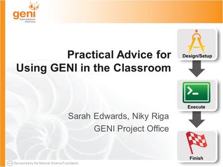 Sponsored by the National Science Foundation Practical Advice for Using GENI in the Classroom Sarah Edwards, Niky Riga GENI Project Office.