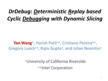 DrDebug: Deterministic Replay based Cyclic Debugging with Dynamic Slicing Yan Wang *, Harish Patil **, Cristiano Pereira **, Gregory Lueck **, Rajiv Gupta.