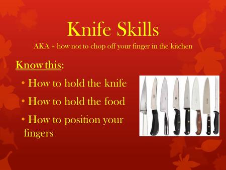 Knife Skills AKA – how not to chop off your finger in the kitchen Know this: How to hold the knife How to hold the food How to position your fingers.