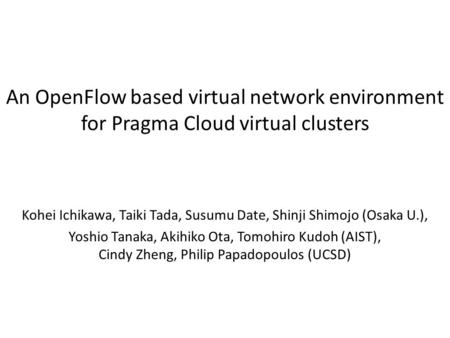 An OpenFlow based virtual network environment for Pragma Cloud virtual clusters Kohei Ichikawa, Taiki Tada, Susumu Date, Shinji Shimojo (Osaka U.), Yoshio.