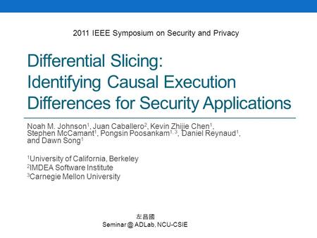Differential Slicing: Identifying Causal Execution Differences for Security Applications Noah M. Johnson 1, Juan Caballero 2, Kevin Zhijie Chen 1, Stephen.