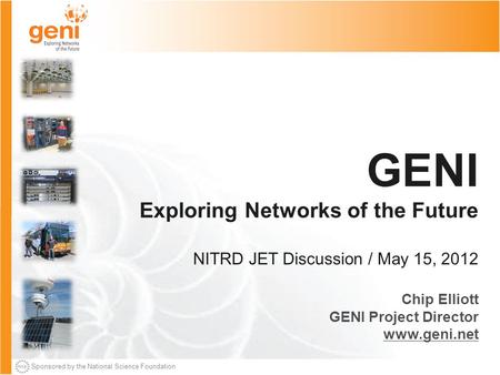 Sponsored by the National Science Foundation GENI Exploring Networks of the Future NITRD JET Discussion / May 15, 2012 Chip Elliott GENI Project Director.
