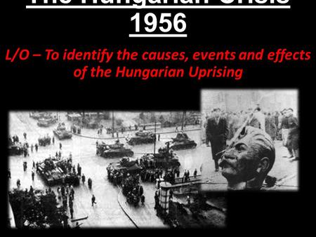 The Hungarian Crisis 1956 L/O – To identify the causes, events and effects of the Hungarian Uprising.
