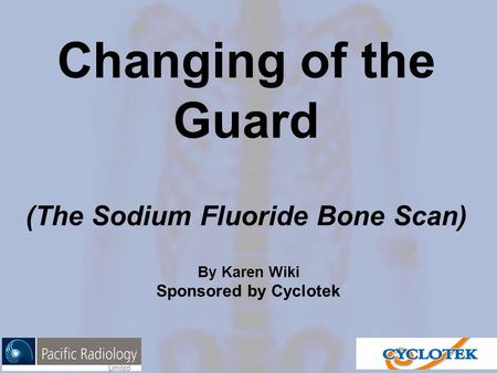 Changing of the Guard (The Sodium Fluoride Bone Scan) By Karen Wiki Sponsored by Cyclotek.