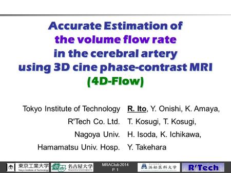 MRAClub 2014 Accurate Estimation of the volume flow rate in the cerebral artery using 3D cine phase-contrast MRI (4D-Flow) P. 1 Tokyo Institute of TechnologyR.
