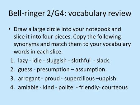 Draw a large circle into your notebook and slice it into four pieces. Copy the following synonyms and match them to your vocabulary words in each slice.