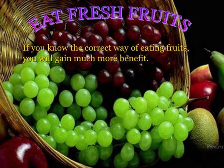 If you know the correct way of eating fruits, you will gain much more benefit.