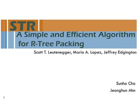A Simple and Efficient Algorithm for R-Tree Packing Scott T. Leutenegger, Mario A. Lopez, Jeffrey Edgington STR Sunho Cho Jeonghun Ahn 1.