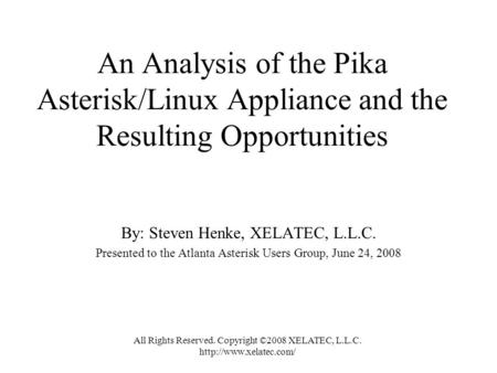 An Analysis of the Pika Asterisk/Linux Appliance and the Resulting Opportunities By: Steven Henke, XELATEC, L.L.C. Presented to the Atlanta Asterisk Users.