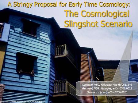 The Cosmological Slingshot Scenario A Stringy Proposal for Early Time Cosmology: Germani, NEG, Kehagias, hep-th/0611246 Germani, NEG, Kehagias, arXiv:0706.0023.