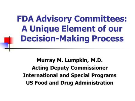 FDA Advisory Committees: A Unique Element of our Decision-Making Process Murray M. Lumpkin, M.D. Acting Deputy Commissioner International and Special Programs.