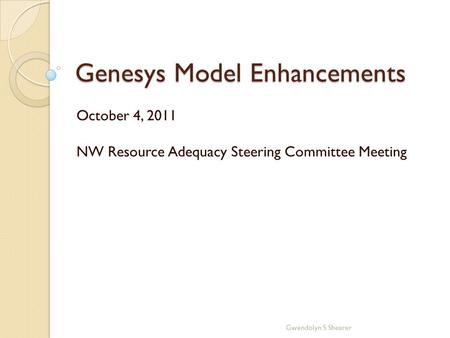 Genesys Model Enhancements October 4, 2011 NW Resource Adequacy Steering Committee Meeting Gwendolyn S Shearer.