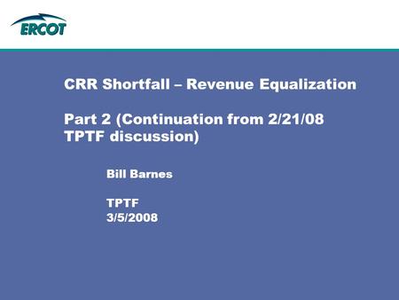 CRR Shortfall – Revenue Equalization Part 2 (Continuation from 2/21/08 TPTF discussion) Bill Barnes TPTF 3/5/2008.