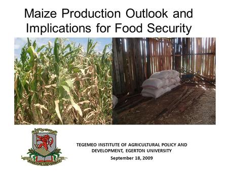 Maize Production Outlook and Implications for Food Security TEGEMEO INSTITUTE OF AGRICULTURAL POLICY AND DEVELOPMENT, EGERTON UNIVERSITY September 18,