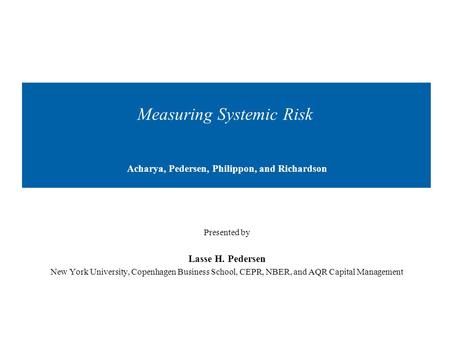 Measuring Systemic Risk Acharya, Pedersen, Philippon, and Richardson Presented by Lasse H. Pedersen New York University, Copenhagen Business School, CEPR,