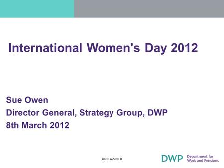 When will 33% be 51%? Women in The Senior Civil Service Senior Women’s Network Sue Owen Director General, Strategy Group, DWP 8th March 2012 UNCLASSIFIED.