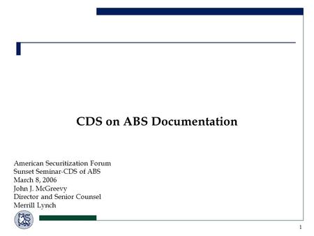 1 CDS on ABS Documentation American Securitization Forum Sunset Seminar-CDS of ABS March 8, 2006 John J. McGreevy Director and Senior Counsel Merrill Lynch.