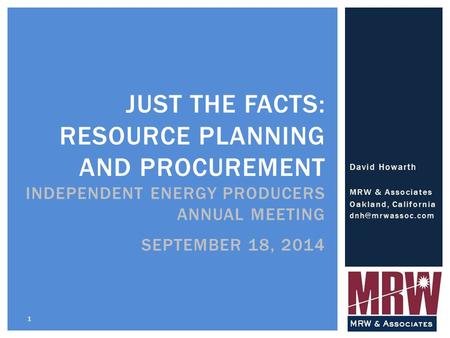David Howarth MRW & Associates Oakland, California 1 JUST THE FACTS: RESOURCE PLANNING AND PROCUREMENT INDEPENDENT ENERGY PRODUCERS ANNUAL.