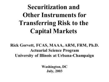 Securitization and Other Instruments for Transferring Risk to the Capital Markets Rick Gorvett, FCAS, MAAA, ARM, FRM, Ph.D. Actuarial Science Program University.