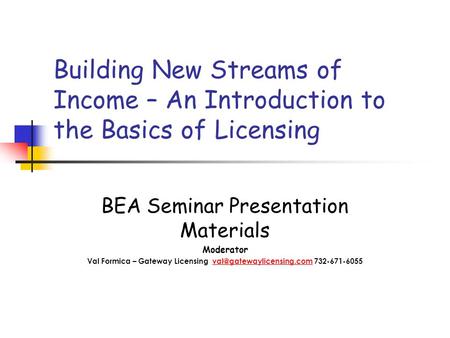 Building New Streams of Income – An Introduction to the Basics of Licensing BEA Seminar Presentation Materials Moderator Val Formica – Gateway Licensing.